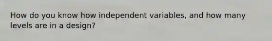 How do you know how independent variables, and how many levels are in a design?