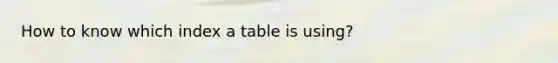 How to know which index a table is using?