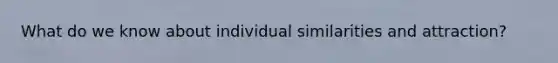 What do we know about individual similarities and attraction?