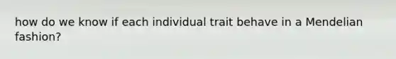 how do we know if each individual trait behave in a Mendelian fashion?