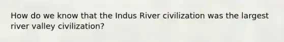 How do we know that the Indus River civilization was the largest river valley civilization?