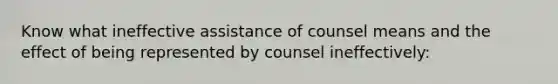 Know what ineffective assistance of counsel means and the effect of being represented by counsel ineffectively: