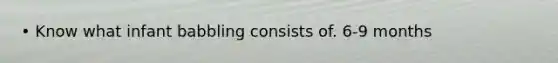 • Know what infant babbling consists of. 6-9 months