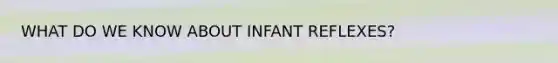 WHAT DO WE KNOW ABOUT INFANT REFLEXES?