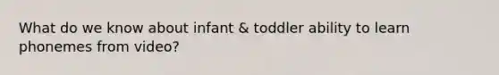 What do we know about infant & toddler ability to learn phonemes from video?