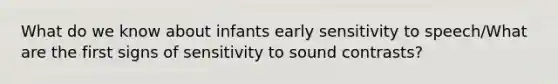 What do we know about infants early sensitivity to speech/What are the first signs of sensitivity to sound contrasts?