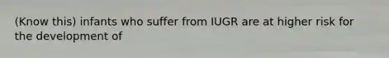 (Know this) infants who suffer from IUGR are at higher risk for the development of