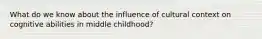 What do we know about the influence of cultural context on cognitive abilities in middle childhood?