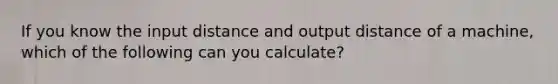 If you know the input distance and output distance of a machine, which of the following can you calculate?