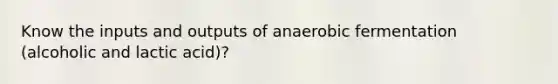 Know the inputs and outputs of anaerobic fermentation (alcoholic and lactic acid)?