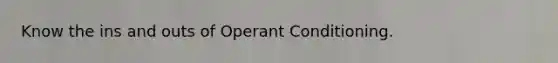 Know the ins and outs of Operant Conditioning.