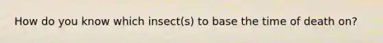 How do you know which insect(s) to base the time of death on?