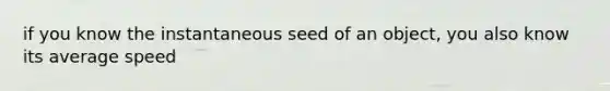 if you know the instantaneous seed of an object, you also know its average speed