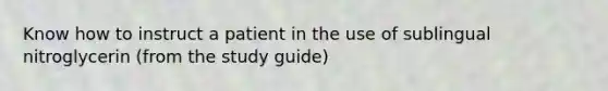 Know how to instruct a patient in the use of sublingual nitroglycerin (from the study guide)