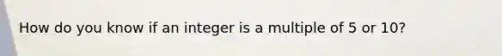 How do you know if an integer is a multiple of 5 or 10?