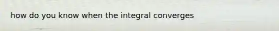 how do you know when the integral converges