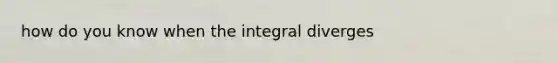 how do you know when the integral diverges