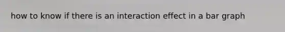 how to know if there is an interaction effect in a bar graph