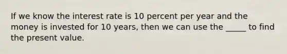 If we know the interest rate is 10 percent per year and the money is invested for 10 years, then we can use the _____ to find the present value.