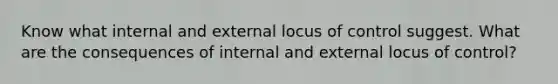 Know what internal and external locus of control suggest. What are the consequences of internal and external locus of control?