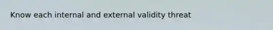 Know each internal and external validity threat