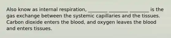 Also know as internal respiration, ________ ________ ________ is the gas exchange between the systemic capillaries and the tissues. Carbon dioxide enters the blood, and oxygen leaves the blood and enters tissues.