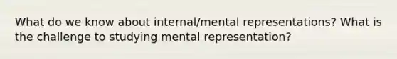 What do we know about internal/mental representations? What is the challenge to studying mental representation?