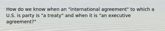 How do we know when an "international agreement" to which a U.S. is party is "a treaty" and when it is "an executive agreement?"