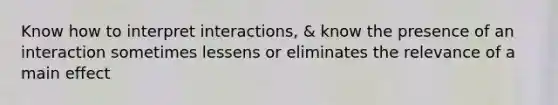 Know how to interpret interactions, & know the presence of an interaction sometimes lessens or eliminates the relevance of a main effect