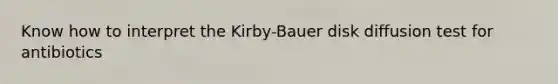 Know how to interpret the Kirby-Bauer disk diffusion test for antibiotics