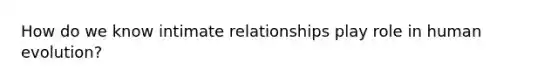 How do we know intimate relationships play role in human evolution?