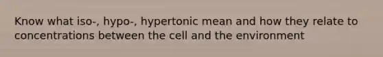 Know what iso-, hypo-, hypertonic mean and how they relate to concentrations between the cell and the environment