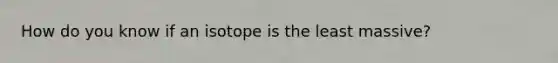 How do you know if an isotope is the least massive?