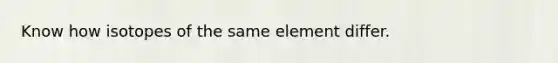 Know how isotopes of the same element differ.