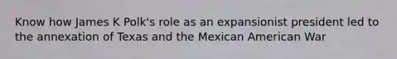 Know how James K Polk's role as an expansionist president led to the annexation of Texas and the Mexican American War