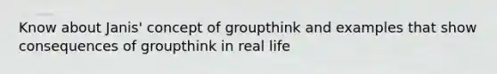 Know about Janis' concept of groupthink and examples that show consequences of groupthink in real life