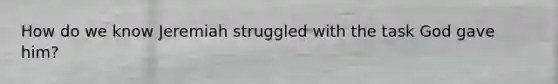 How do we know Jeremiah struggled with the task God gave him?