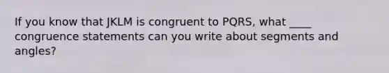 If you know that JKLM is congruent to PQRS, what ____ congruence statements can you write about segments and angles?