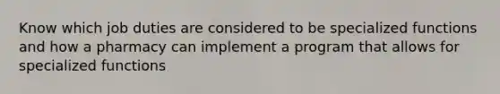 Know which job duties are considered to be specialized functions and how a pharmacy can implement a program that allows for specialized functions