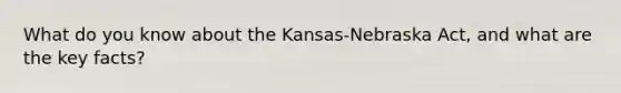 What do you know about the Kansas-Nebraska Act, and what are the key facts?