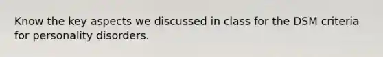 Know the key aspects we discussed in class for the DSM criteria for personality disorders.