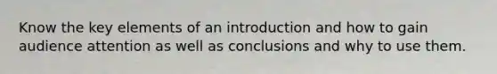 Know the key elements of an introduction and how to gain audience attention as well as conclusions and why to use them.