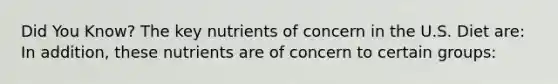 Did You Know? The key nutrients of concern in the U.S. Diet are: In addition, these nutrients are of concern to certain groups: