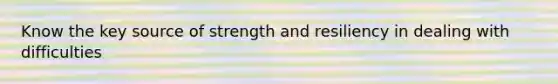 Know the key source of strength and resiliency in dealing with difficulties