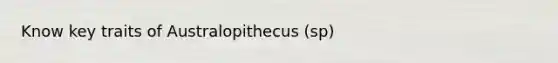 Know key traits of Australopithecus (sp)