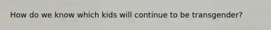 How do we know which kids will continue to be transgender?