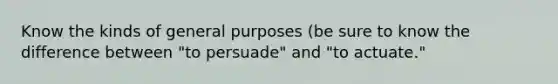 Know the kinds of general purposes (be sure to know the difference between "to persuade" and "to actuate."