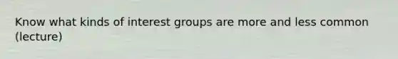 Know what kinds of interest groups are more and less common (lecture)