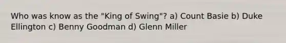 Who was know as the "King of Swing"? a) Count Basie b) Duke Ellington c) Benny Goodman d) Glenn Miller