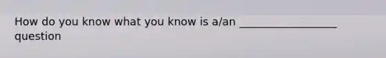 How do you know what you know is a/an __________________ question